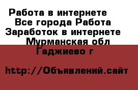   Работа в интернете!!! - Все города Работа » Заработок в интернете   . Мурманская обл.,Гаджиево г.